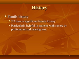 History
   Family history
       2/3 have a significant family history
       Particularly helpful in patients with severe or
        profound mixed hearing loss
 