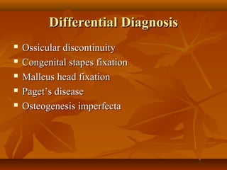 Differential Diagnosis
   Ossicular discontinuity
   Congenital stapes fixation
   Malleus head fixation
   Paget’s disease
   Osteogenesis imperfecta
 