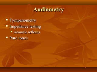 Audiometry
   Tympanometry
   Impedance testing
       Acoustic reflexes
   Pure tones
 