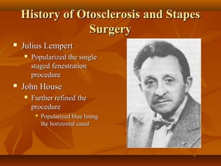 History of Otosclerosis and Stapes
                 Surgery
   Julius Lempert
       Popularized the single
        staged fenestration
        procedure
   John House
       Further refined the
        procedure
            Popularized blue lining
             the horizontal canal
 