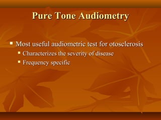 Pure Tone Audiometry

   Most useful audiometric test for otosclerosis
       Characterizes the severity of disease
       Frequency specific
 