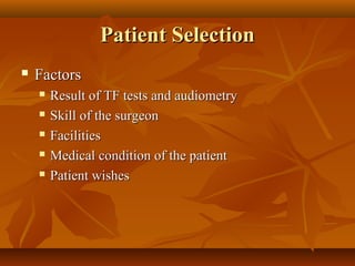 Patient Selection
   Factors
       Result of TF tests and audiometry
       Skill of the surgeon
       Facilities
       Medical condition of the patient
       Patient wishes
 