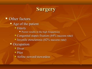 Surgery
   Other factors
       Age of the patient
            Elderly
                 Poorer results in the high frequencies
          Congenital stapes fixation (44% success rate)
          Juvenile otosclerosis (82% success rate)

       Occupation
          Diver
          Pilot

          Airline steward/stewardess
 