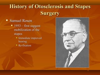 History of Otosclerosis and Stapes
                 Surgery
   Samuel Rosen
       1953 – first suggest
        mobilization of the
        stapes
            Immediate improved
             hearing
            Re-fixation
 