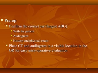    Pre-op
       Confirm the correct ear (largest ABG)
          With the patient
          Audiogram

          History and physical exam

       Place CT and audiogram in a visible location in the
        OR for easy intra-operative evaluation
 