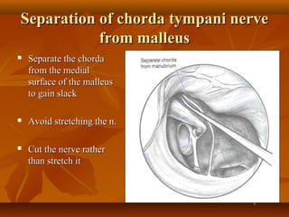 Separation of chorda tympani nerve
           from malleus
   Separate the chorda
    from the medial
    surface of the malleus
    to gain slack

   Avoid stretching the n.

   Cut the nerve rather
    than stretch it
 