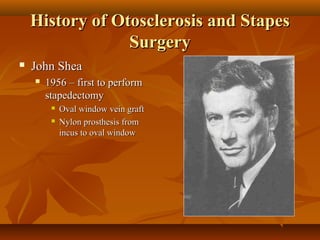 History of Otosclerosis and Stapes
                 Surgery
   John Shea
       1956 – first to perform
        stapedectomy
            Oval window vein graft
            Nylon prosthesis from
             incus to oval window
 