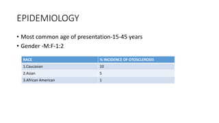 EPIDEMIOLOGY
• Most common age of presentation-15-45 years
• Gender -M:F-1:2
RACE % INCIDENCE OF OTOSCLEROSIS
1.Caucasian 10
2.Asian 5
3.African American 1
 