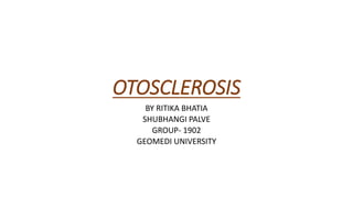 OTOSCLEROSIS
BY RITIKA BHATIA
SHUBHANGI PALVE
GROUP- 1902
GEOMEDI UNIVERSITY
 