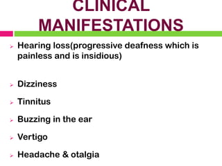 CLINICAL
MANIFESTATIONS
➢ Hearing loss(progressive deafness which is
painless and is insidious)
➢ Dizziness
➢ Tinnitus
➢ Buzzing in the ear
➢ Vertigo
➢ Headache & otalgia
 