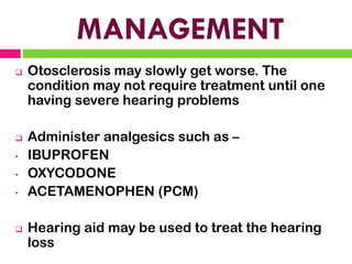 MANAGEMENT
❑ Otosclerosis may slowly get worse. The
condition may not require treatment until one
having severe hearing problems
❑ Administer analgesics such as –
• IBUPROFEN
• OXYCODONE
• ACETAMENOPHEN (PCM)
❑ Hearing aid may be used to treat the hearing
loss
 