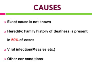 CAUSES
❑ Exact cause is not known
❑ Heredity: Family history of deafness is present
in 50% of cases
❑ Viral infection(Measles etc.)
❑ Other ear conditions
 