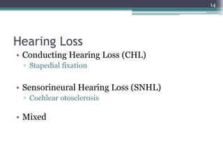 Hearing Loss
• Conducting Hearing Loss (CHL)
▫ Stapedial fixation
• Sensorineural Hearing Loss (SNHL)
▫ Cochlear otosclerosis
• Mixed
14
 