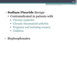 • Sodium Fluoride therapy
 Contraindicated in patients with
 Chronic nephritis
 Chronic rheumatoid arthritis
 Pregnant and lactating women
 Children
• Bisphosphonates
29
 