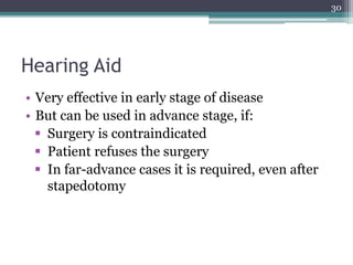 Hearing Aid
• Very effective in early stage of disease
• But can be used in advance stage, if:
 Surgery is contraindicated
 Patient refuses the surgery
 In far-advance cases it is required, even after
stapedotomy
30
 