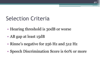 Selection Criteria
• Hearing threshold is 30dB or worse
• AB gap at least 15dB
• Rinne’s negative for 256 Hz and 512 Hz
• Speech Discrimination Score is 60% or more
40
 