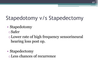 Stapedotomy v/s Stapedectomy
• Stapedotomy
oSafer
oLower rate of high frequency sensorineural
hearing loss post op.
• Stapedectomy
oLess chances of recurrence
42
 