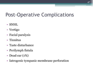 Post-Operative Complications
• SNHL
• Vertigo
• Facial paralysis
• Tinnitus
• Taste disturbance
• Perilymph fistula
• Dead ear (1%)
• Iatrogenic tympanic membrane perforation
47
 
