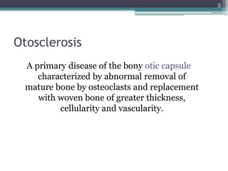 Otosclerosis
A primary disease of the bony otic capsule
characterized by abnormal removal of
mature bone by osteoclasts and replacement
with woven bone of greater thickness,
cellularity and vascularity.
5
 