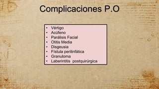 Complicaciones P.O
• Vértigo
• Acúfeno
• Parálisis Facial
• Otitis Media
• Disgeusia
• Fístula perilinfática
• Granuloma
• Laberintitis postquirúrgica
 