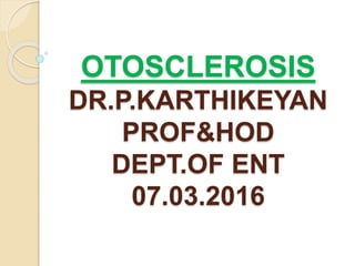 OTOSCLEROSIS
DR.P.KARTHIKEYAN
PROF&HOD
DEPT.OF ENT
07.03.2016
 