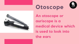 Otoscope
An otoscope or
auriscope is a
medical device which
is used to look into
the ears
 