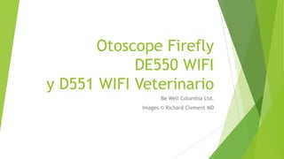 Otoscope Firefly
DE550 WIFI
y D551 WIFI Veterinario
Be Well Colombia Ltd.
Images © Richard Clement MD
 