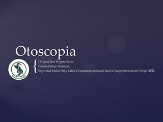 Otoscopia
  {
      Dr. Juan José Vergara Serpa
      Fonoaudiólogo Unisucre.
      Seguridad Industrial y Salud Ocupacional enfocado hacia el aseguramiento del riesgo UPB.
 