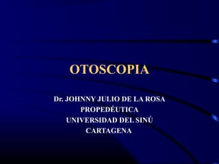 OTOSCOPIA
Dr. JOHNNY JULIO DE LA ROSA
PROPEDÉUTICA
UNIVERSIDAD DEL SINÚ
CARTAGENA
 
