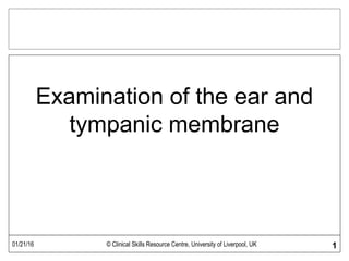 01/21/16 © Clinical Skills Resource Centre, University of Liverpool, UK 1
Examination of the ear and
tympanic membrane
 