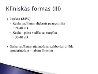  Jaukta (34%)
◦ Kaula vadīšanas slieksnis paaugstināts
 21-40 dB
◦ Kaula – gaisa vadīšanas starpība
 30-40 dB
 Gaisa vadīšanas atjaunošana uzlabo dzirdi līdz
apmierinošam – labam līmenim
 