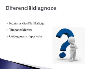  Iedzimta kāpslīša fiksācija
 Timpanoskleroze
 Osteogenesis imperfecta
 