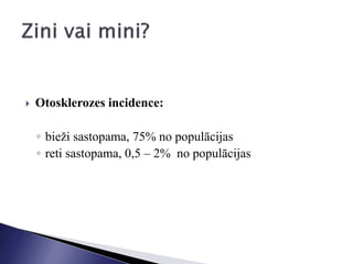  Otosklerozes incidence:
◦ bieži sastopama, 75% no populācijas
◦ reti sastopama, 0,5 – 2% no populācijas
 
