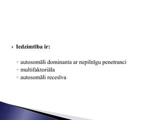  Iedzimtība ir:
◦ autosomāli dominanta ar nepilnīgu penetranci
◦ multifaktoriāla
◦ autosomāli recesīva
 