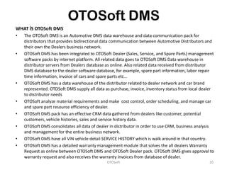 OTOSoft DMS
WHAT İS OTOSoft DMS
•   The OTOSoft DMS is an Automotive DMS data warehouse and data communication pack for
  ...