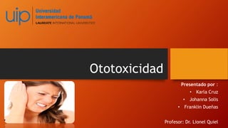 Ototoxicidad
Presentado por :
• Karla Cruz
• Johanna Solis
• Franklin Dueñas
Profesor: Dr. Lionel Quiel
 