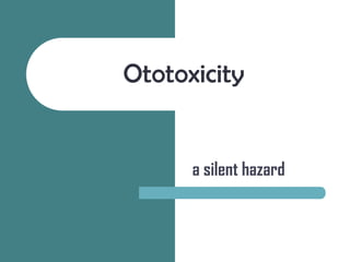 Ototoxicity


      a silent hazard
 