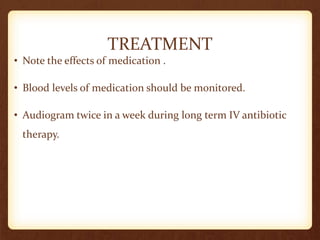 TREATMENT
• Note the effects of medication .
• Blood levels of medication should be monitored.
• Audiogram twice in a week during long term IV antibiotic
therapy.
 