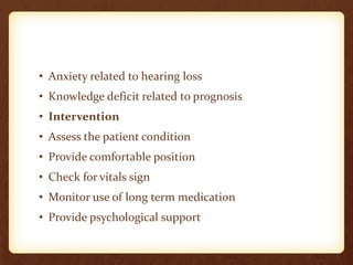 • Anxiety related to hearing loss
• Knowledge deficit related to prognosis
• Intervention
• Assess the patient condition
• Provide comfortable position
• Check for vitals sign
• Monitor use of long term medication
• Provide psychological support
 