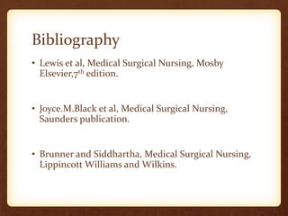 Bibliography
• Lewis et al, Medical Surgical Nursing, Mosby
Elsevier,7th edition.
• Joyce.M.Black et al, Medical Surgical Nursing,
Saunders publication.
• Brunner and Siddhartha, Medical Surgical Nursing,
Lippincott Williams and Wilkins.
 