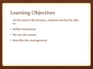 Learning Objectives
At the end of this lecture, students sholud be able
to:
• define ototoxicity
• list out the causes
• describe the management
 
