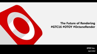 The Future of Rendering
#GTC16 #OTOY #OctaneRender
OTOY Inc.
April 2016
 