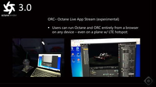 3.0
ORC– Octane Live App Stream (experimental)
 Users can run Octane and ORC entirely from a browser
on any device – even on a plane w/ LTE hotspot:
 