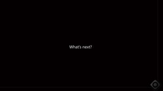 What’s next?
 