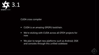 3.1
CUDA cross compiler
 CUDA is an amazing GPGPU toolchain.
 We’re sticking with CUDA across all OTOY projects for
now
 We plan to target new platforms such as Android, OSX
and consoles through this unified codebase
 