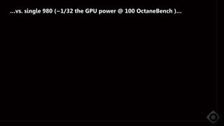 …vs. single 980 (~1/32 the GPU power @ 100 OctaneBench )…
 