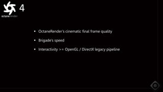 4
 OctaneRender’s cinematic final frame quality
 Brigade’s speed
 Interactivity >= OpenGL / DirectX legacy pipeline
 