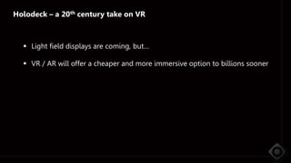Holodeck – a 20th century take on VR
 Light field displays are coming, but…
 VR / AR will offer a cheaper and more immer...
