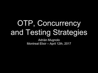OTP, Concurrency
and Testing Strategies
Adrián Mugnolo
Montreal Elixir – April 12th, 2017
 