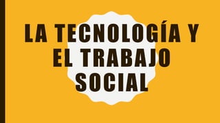 LA TECNOLOGÍA Y
EL TRABAJO
SOCIAL
 